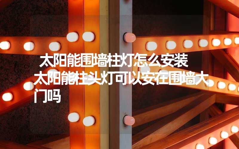 太阳能围墙柱灯怎么安装 太阳能柱头灯可以安在围墙大门吗